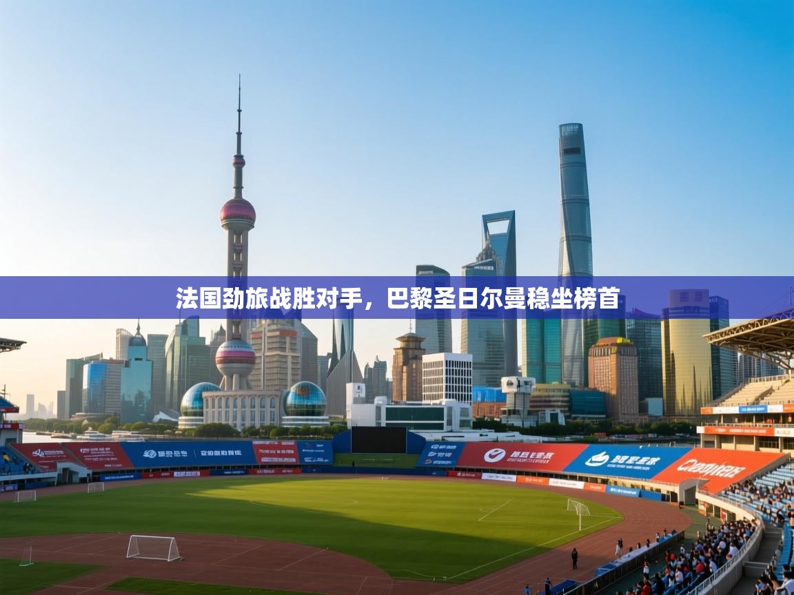 法国劲旅战胜对手，巴黎圣日尔曼稳坐榜首