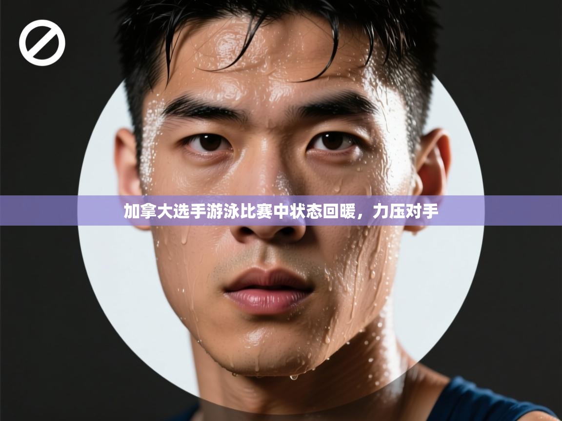 加拿大选手游泳比赛中状态回暖，力压对手