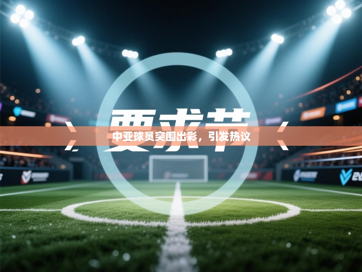 中亚球员突围出彩，引发热议  第1张