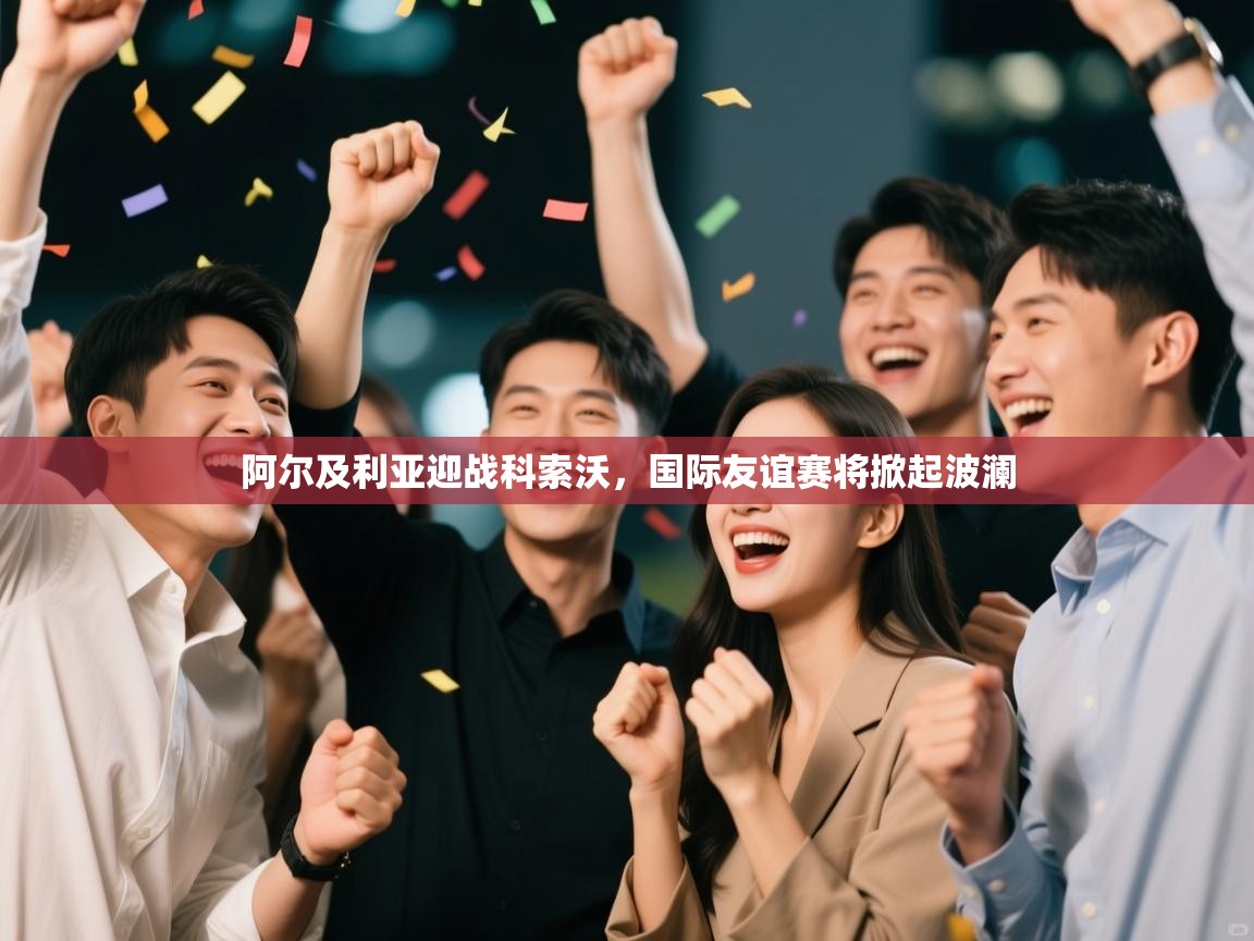 阿尔及利亚迎战科索沃，国际友谊赛将掀起波澜  第2张